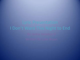 Lyric Presentation
I Don’t Want This Night to End
        By Jackie Valadez<3
       Written By Luke Bryan
 