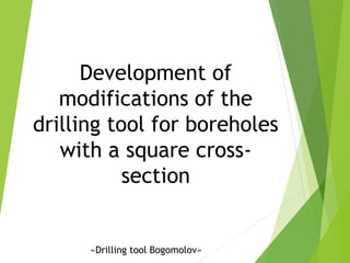 Development of
modifications of the
drilling tool for boreholes
with a square cross-
section
«Drilling tool Bogomolov»
 