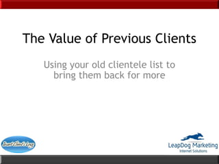 The Value of Previous Clients
   Using your old clientele list to
     bring them back for more
 