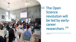 The Open
Science
revolution will
be led by early-
career
researchers.
– Professor Linda Doyle, former Dean of Research, incoming Provost of Trinity
College Dublin
“
”
 