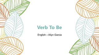 Verb To Be
English – Ailyn Garcia
 