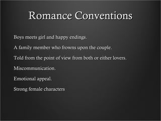 Romance Conventions
Boys meets girl and happy endings.

A family member who frowns upon the couple.

Told from the point of view from both or either lovers.

Miscommunication.

Emotional appeal.

Strong female characters
 