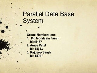 Parallel Data Base
System
Group Members are:
1. Md Momtasin Tanvir
Id:45187
2. Amee Patel
Id: 44713
3. Rajdeep Singh
Id: 44967
 