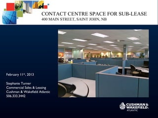 CONTACT CENTRE SPACE FOR SUB-LEASE
                      400 MAIN STREET, SAINT JOHN, NB




February 11th, 2013

Stephanie Turner
Commercial Sales & Leasing
Cushman & Wakefield Atlantic
506.333.3442
 