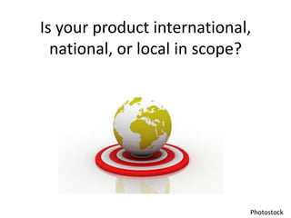 Is your product international, national, or local in scope? Photostock
