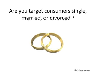 Are you target consumers single, married, or divorced ? Salvatore vuono