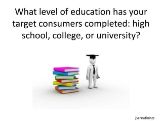 What level of education has your target consumers completed: high school, college, or university? jscreationzs