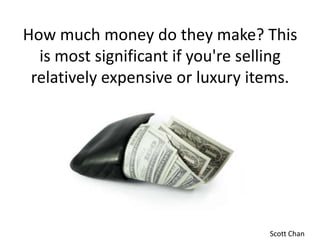 How much money do they make? This is most significant if you're selling relatively expensive or luxury items. Scott Chan
