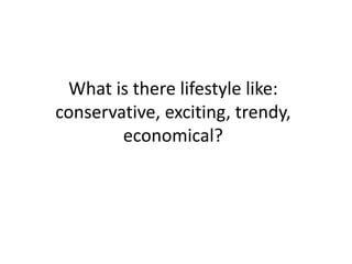 What is there lifestyle like: conservative, exciting, trendy, economical?