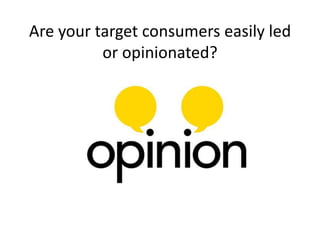 Are your target consumers easily led or opinionated? 