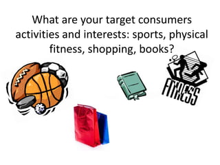 What are your target consumers activities and interests: sports, physical fitness, shopping, books? 