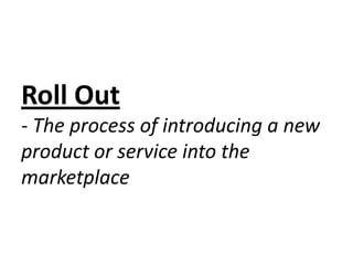 Roll Out- The process of introducing a new product or service into the marketplace