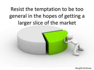 Resist the temptation to be too general in the hopes of getting a larger slice of the market Renjjith Krishnan