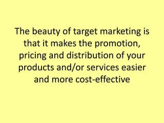 The beauty of target marketing is that it makes the promotion, pricing and distribution of your products and/or services easier and more cost-effective