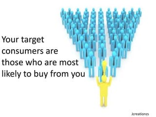 Your target consumers are those who are most likely to buy from you Jcreationzs