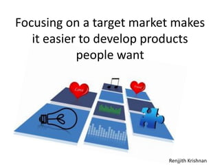 Focusing on a target market makes it easier to develop products people wantRenjjith Krishnan
