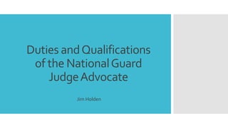 Duties andQualifications
of the NationalGuard
JudgeAdvocate
Jim Holden
 