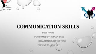 COMMUNICATION SKILLS
ROLL NO : 12
PERFORMED BY : ADNANILYAS
DEPARTMENT :CIT 3RD YEAR
PRESENT TO :ADILSIR
MCA
POLYTECHNIC
INSTITUTE
 