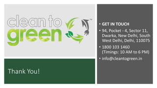 Thank You!
• GET IN TOUCH
• 94, Pocket - 4, Sector 11,
Dwarka, New Delhi, South
West Delhi, Delhi, 110075
• 1800 103 1460
(Timings: 10 AM to 6 PM)
• info@cleantogreen.in
 