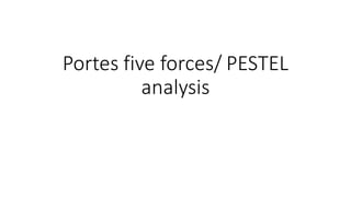 Portes five forces/ PESTEL
analysis
 