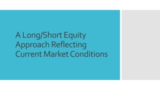 A Long/Short Equity
Approach Reflecting
Current MarketConditions
 