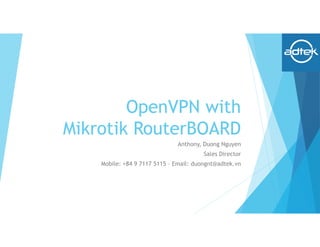 OpenVPN with
Mikrotik RouterBOARD
Anthony, Duong Nguyen
Sales Director
Mobile: +84 9 7117 5115 – Email: duongnt@adtek.vn
 