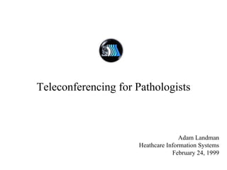 Teleconferencing for Pathologists Adam Landman Heathcare Information Systems February 24, 1999 