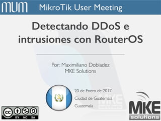 MikroTik User Meeting
Detectando DDoS e
intrusiones con RouterOS
20 de Enero de 2017
Ciudad de Guatemala
Guatemala
Por: Maximiliano Dobladez
MKE Solutions
 