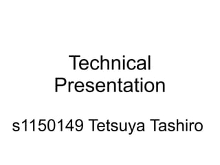 Technical
     Presentation
s1150149 Tetsuya Tashiro
 