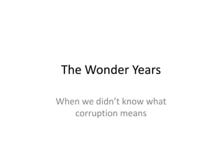 The Wonder Years
When we didn’t know what
corruption means
 
