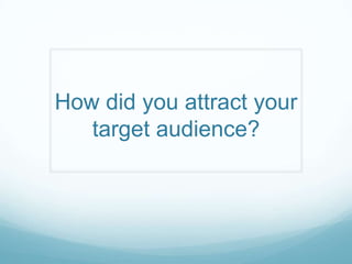 How did you attract your
target audience?
 
