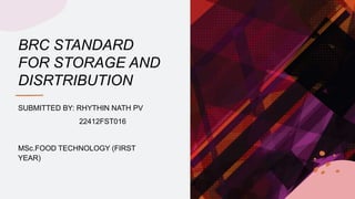 BRC STANDARD
FOR STORAGE AND
DISRTRIBUTION
SUBMITTED BY: RHYTHIN NATH PV
22412FST016
MSc.FOOD TECHNOLOGY (FIRST
YEAR)
 