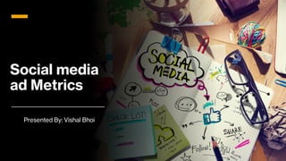 Social media
ad Metrics
Presented By: Vishal Bhoi
 