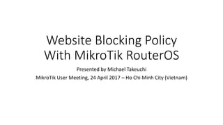 Website Blocking Policy
With MikroTik RouterOS
Presented by Michael Takeuchi
MikroTik User Meeting, 24 April 2017 – Ho Chi Minh City (Vietnam)
 