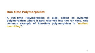 Run-time Polymorphism:
31
A run-time Polymorphism is also, called as dynamic
polymorphism where it gets resolved into the run time. One
common example of Run-time polymorphism is “method
overriding”.
 