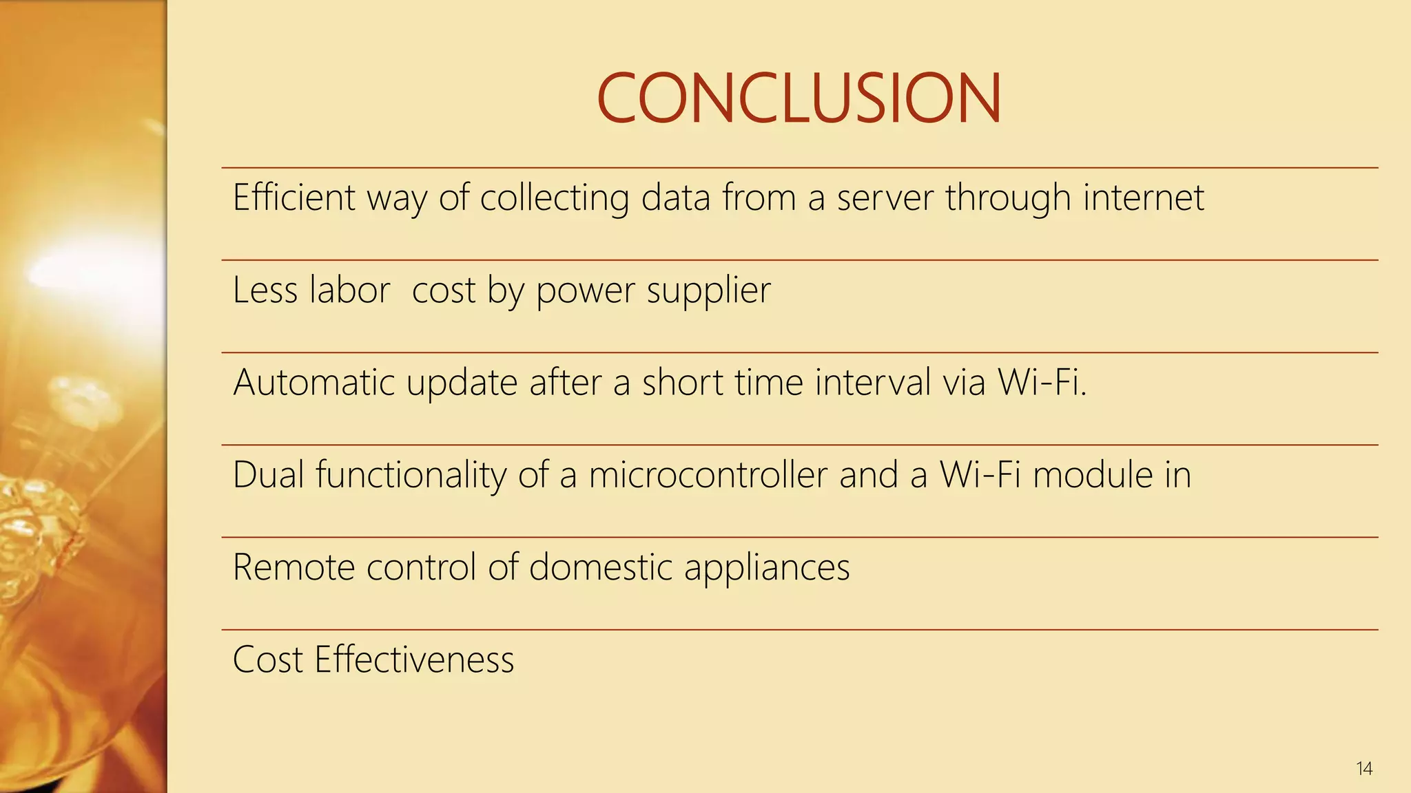 CONCLUSION
14
Efficient way of collecting data from a server through internet
Less labor cost by power supplier
Automatic update after a short time interval via Wi-Fi.
Dual functionality of a microcontroller and a Wi-Fi module in
Remote control of domestic appliances
Cost Effectiveness
 