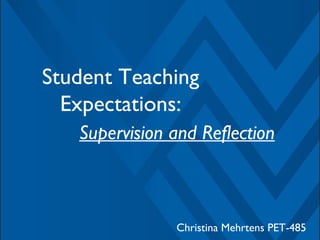 Student Teaching
Expectations:
Christina Mehrtens PET-485
Supervision and Reflection
 