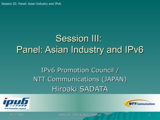 Session III:  Panel: Asian Industry and IPv6 IPv6 Promotion Council / NTT Communications (JAPAN) Hiroaki SADATA 