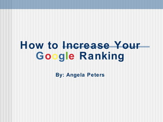 How to Increase Your G o o g l e  Ranking By: Angela Peters 