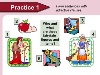 Practice 1
2

Form sentences with
adjective clauses.

Who and
what
are these
fairytale
figures and
items?

1

5

3
4

 
