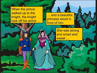 When the prince
walked up to the
knight, the knight
took off his armor …

… and a beautiful
princess stood in
front of him.
She was strong
and smart and
sweet …

 