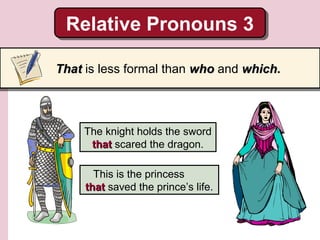 Relative Pronouns 3
Relative Pronouns 3
That is less formal than who and which.
which

The knight holds the sword
that scared the dragon.
This is the princess
that saved the prince’s life.

 
