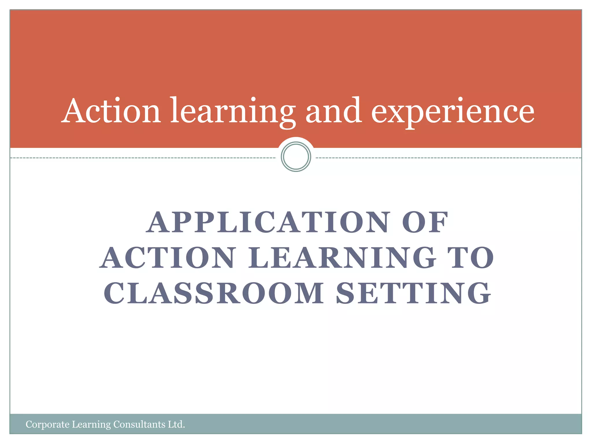 Application of action learning to classroom settingCorporate Learning Consultants Ltd.Action learning and experience