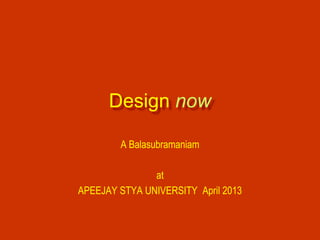 Design now
A Balasubramaniam
at
APEEJAY STYA UNIVERSITY April 2013

 