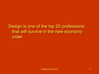 Design is one of the top 20 professions
that will survive in the new economy
order.

A Balasubramaniam

2

 
