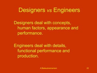 Designers vs Engineers
Designers deal with concepts,
human factors, appearance and
performance.

Engineers deal with details,
functional performance and
production.
A Balasubramaniam

22

 