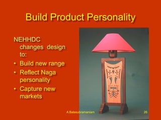 Build Product Personality
NEHHDC
changes design
to:
• Build new range
• Reflect Naga
personality
• Capture new
markets
A Balasubramaniam

26

 