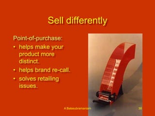 Sell differently
Point-of-purchase:
• helps make your
product more
distinct.
• helps brand re-call.
• solves retailing
issues.

A Balasubramaniam

38

 