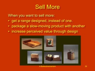 Sell More
When you want to sell more:
• get a range designed, instead of one.
• package a slow-moving product with another
• increase perceived value through design

A Balasubramaniam

39

 