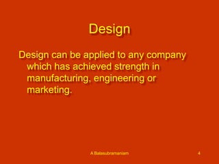 Design
Design can be applied to any company
which has achieved strength in
manufacturing, engineering or
marketing.

A Balasubramaniam

4

 